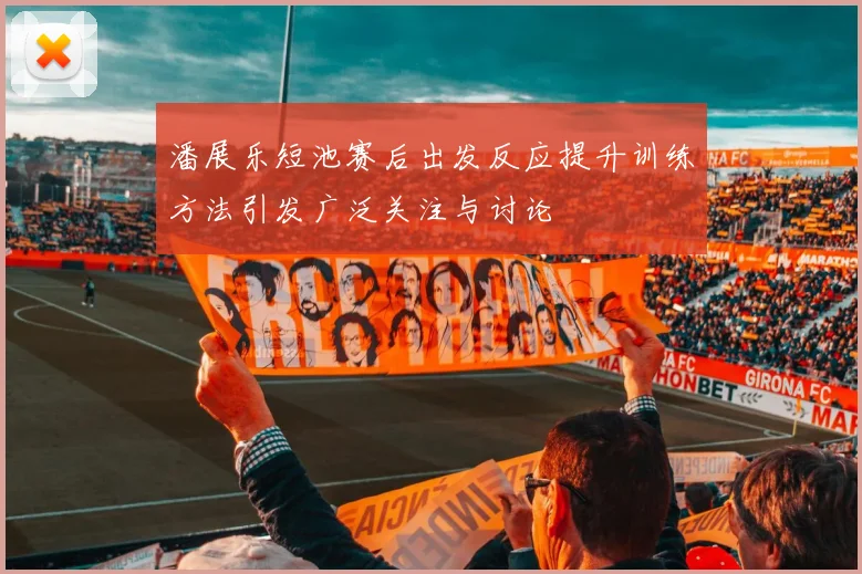 潘展乐短池赛后出发反应提升训练方法引发广泛关注与讨论