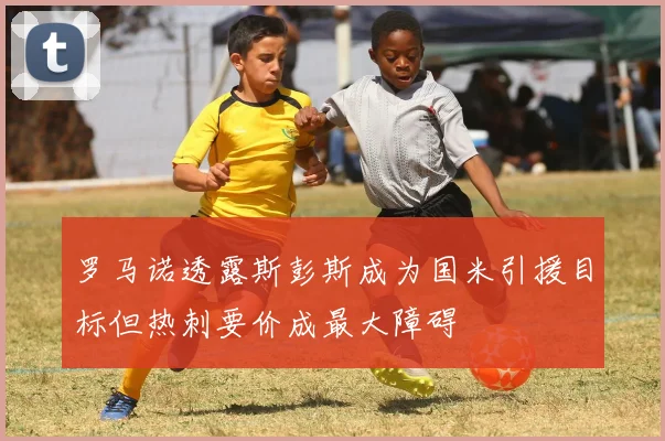 罗马诺透露斯彭斯成为国米引援目标但热刺要价成最大障碍