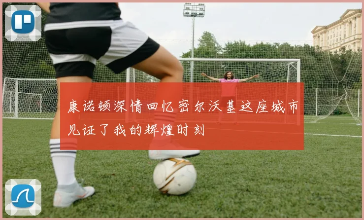 康诺顿深情回忆密尔沃基这座城市见证了我的辉煌时刻