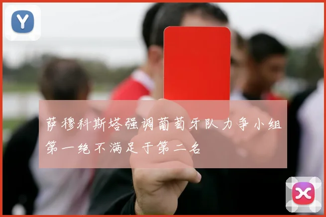 萨穆科斯塔强调葡萄牙队力争小组第一绝不满足于第二名