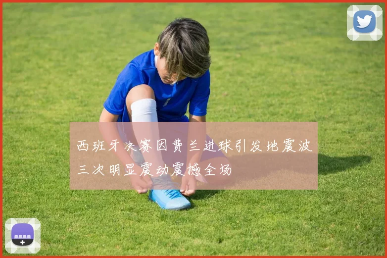 西班牙决赛因费兰进球引发地震波三次明显震动震撼全场