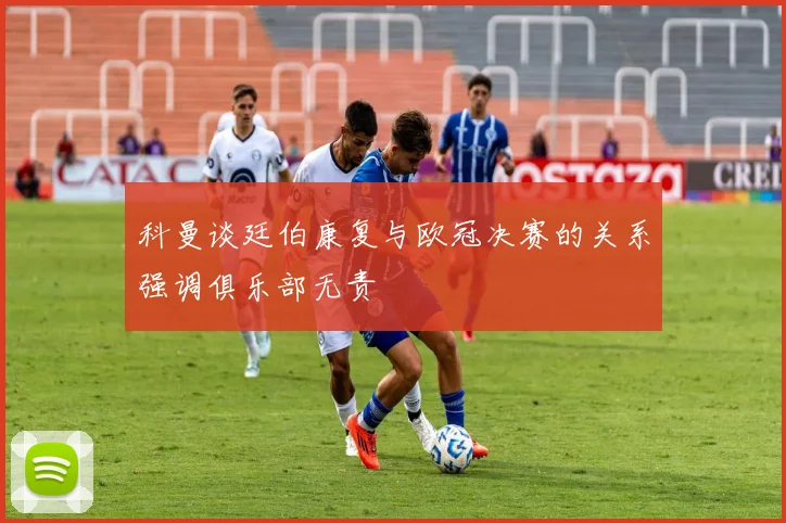 科曼谈廷伯康复与欧冠决赛的关系强调俱乐部无责