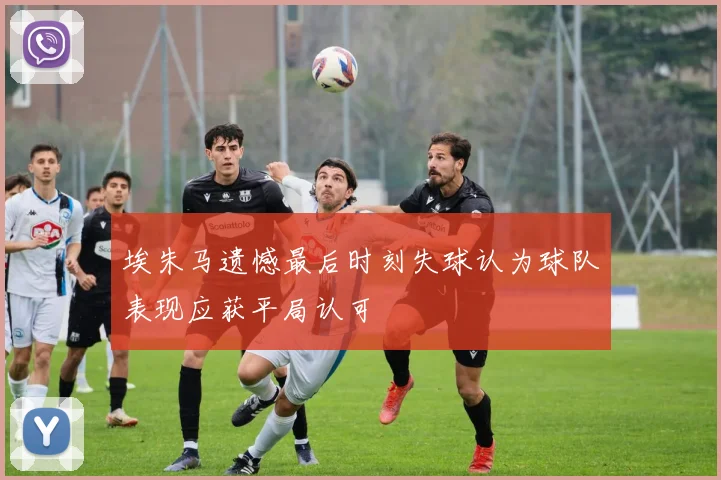 埃朱马遗憾最后时刻失球认为球队表现应获平局认可